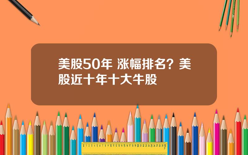 美股50年 涨幅排名？美股近十年十大牛股